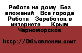 Работа на дому..Без вложений - Все города Работа » Заработок в интернете   . Крым,Черноморское